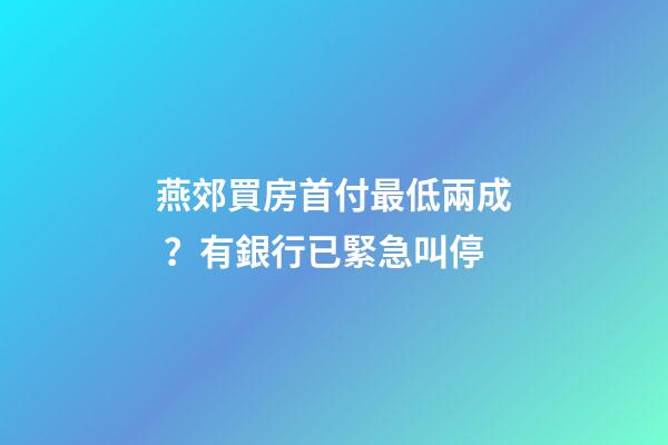 燕郊買房首付最低兩成？有銀行已緊急叫停